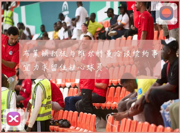 布莱顿积极与维尔特曼洽谈续约事宜力求留住核心球员
