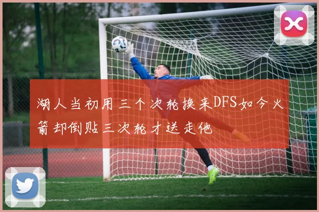 湖人当初用三个次轮换来DFS如今火箭却倒贴三次轮才送走他