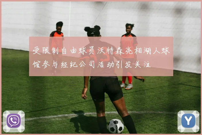 受限制自由球员沃特森亮相湖人球馆参与经纪公司活动引发关注