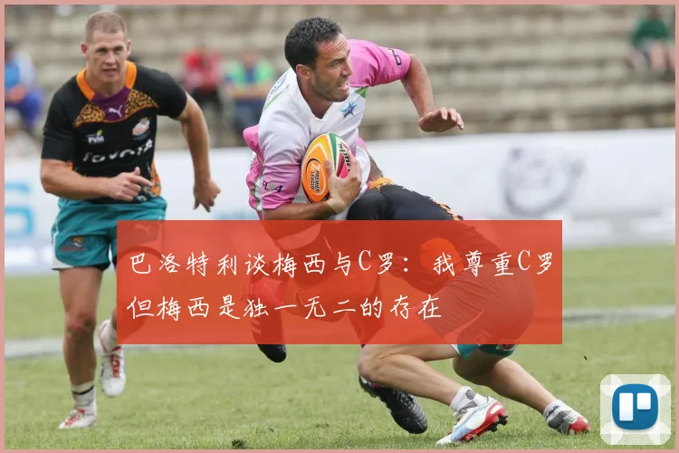 巴洛特利谈梅西与C罗：我尊重C罗但梅西是独一无二的存在