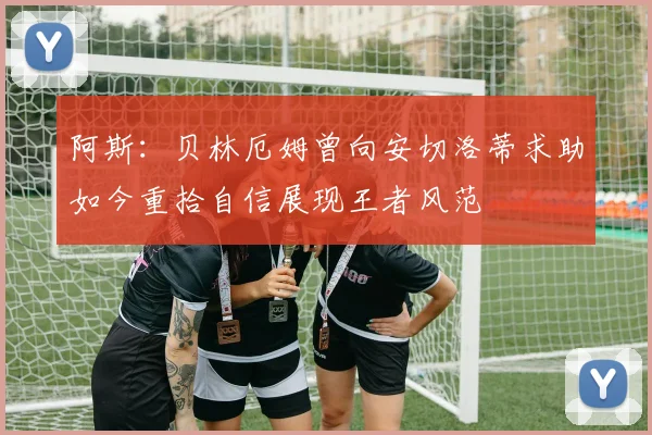 阿斯：贝林厄姆曾向安切洛蒂求助如今重拾自信展现王者风范