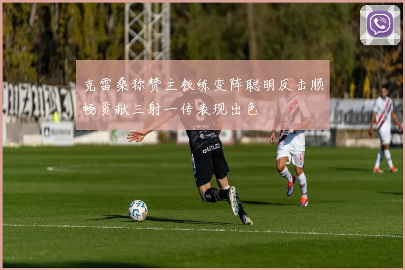 克雷桑称赞主教练变阵聪明反击顺畅贡献三射一传表现出色