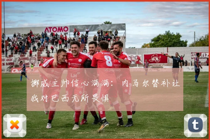 挪威主帅信心满满：内马尔替补让我对巴西无所畏惧