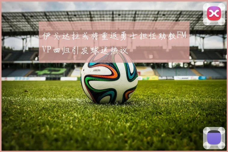 伊戈达拉或将重返勇士担任助教FMVP回归引发球迷热议