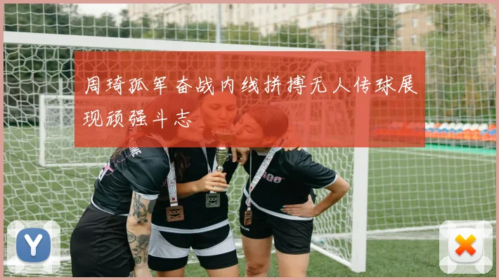 周琦孤军奋战内线拼搏无人传球展现顽强斗志