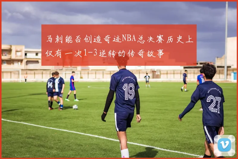 马刺能否创造奇迹NBA总决赛历史上仅有一次1-3逆转的传奇故事