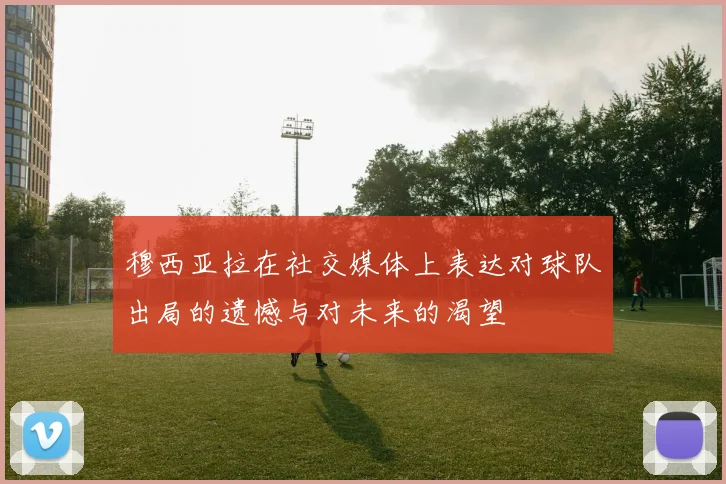 穆西亚拉在社交媒体上表达对球队出局的遗憾与对未来的渴望