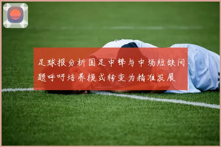 足球报分析国足中锋与中场短缺问题呼吁培养模式转变为精准发展