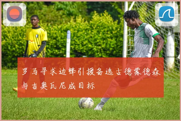 罗马寻求边锋引援备选古德蒙德森与吉奥瓦尼成目标