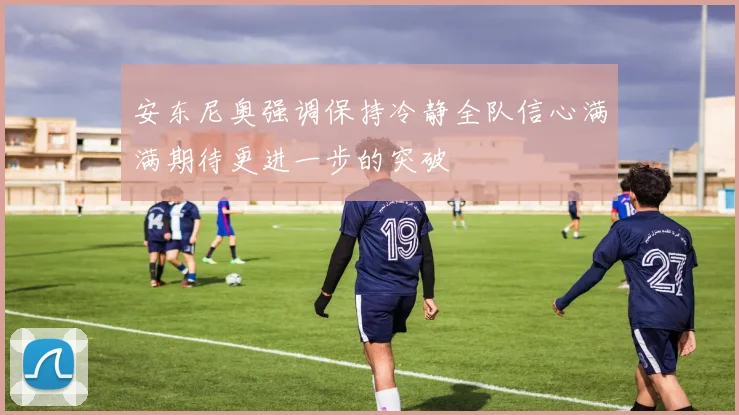 安东尼奥强调保持冷静全队信心满满期待更进一步的突破