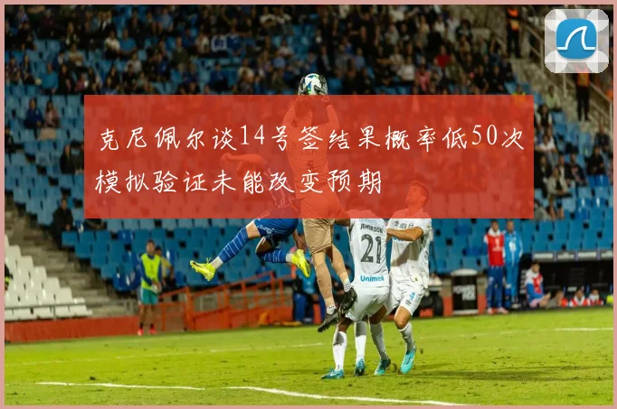 克尼佩尔谈14号签结果概率低50次模拟验证未能改变预期
