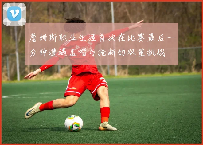 詹姆斯职业生涯首次在比赛最后一分钟遭遇盖帽与抢断的双重挑战