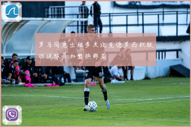 罗马同意出租多夫比克德罗西积极劝说球员加盟热那亚