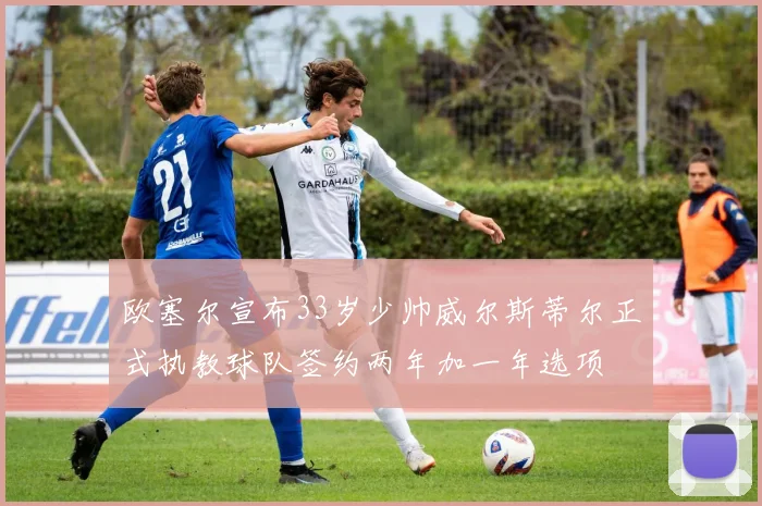 欧塞尔宣布33岁少帅威尔斯蒂尔正式执教球队签约两年加一年选项