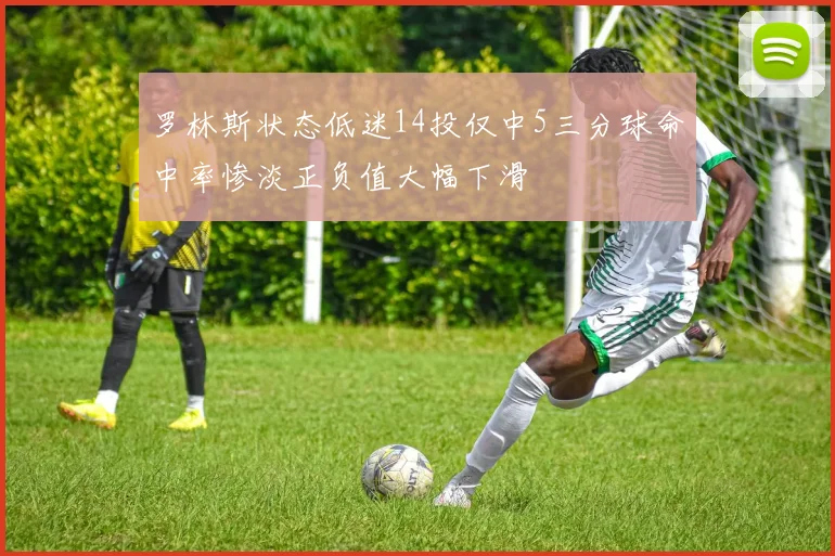 罗林斯状态低迷14投仅中5三分球命中率惨淡正负值大幅下滑