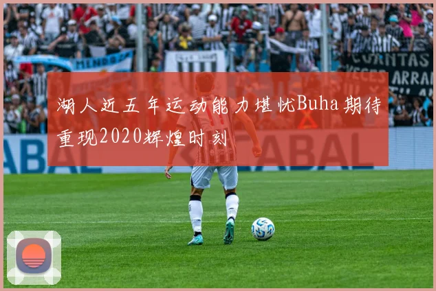 湖人近五年运动能力堪忧Buha期待重现2020辉煌时刻