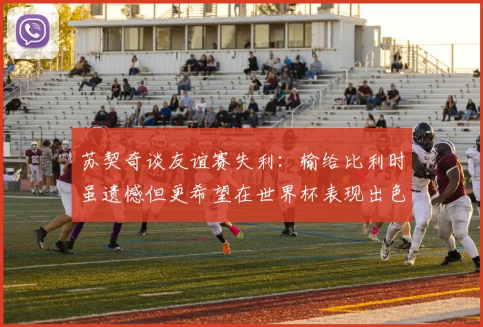 苏契奇谈友谊赛失利：输给比利时虽遗憾但更希望在世界杯表现出色