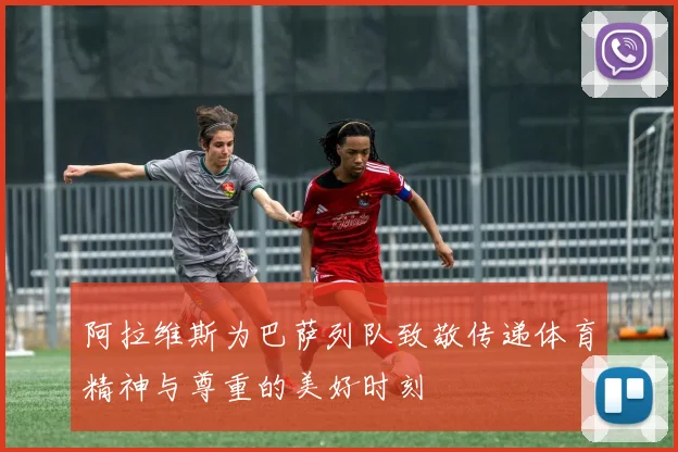 阿拉维斯为巴萨列队致敬传递体育精神与尊重的美好时刻