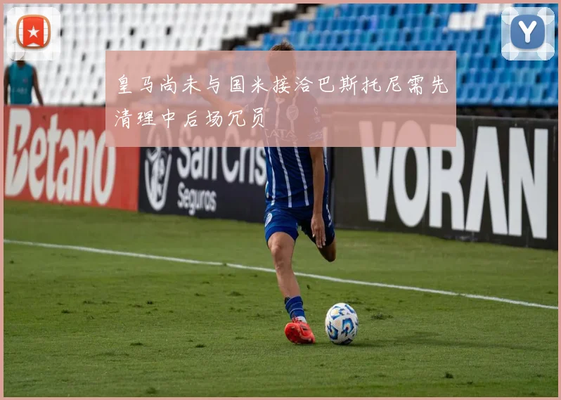 皇马尚未与国米接洽巴斯托尼需先清理中后场冗员