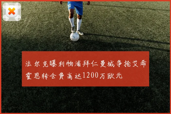 法尔克曝利物浦拜仁曼城争抢艾希霍恩转会费高达1200万欧元