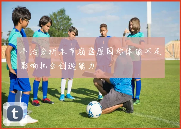乔治分析末节崩盘原因称体能不足影响机会创造能力