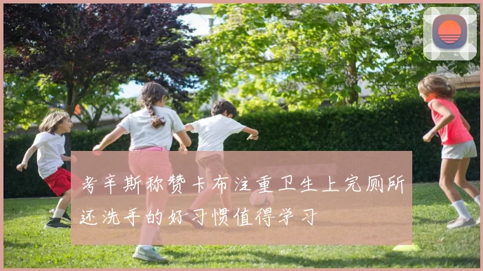 考辛斯称赞卡布注重卫生上完厕所还洗手的好习惯值得学习
