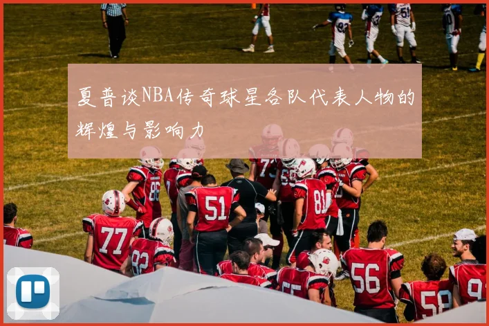 夏普谈NBA传奇球星各队代表人物的辉煌与影响力