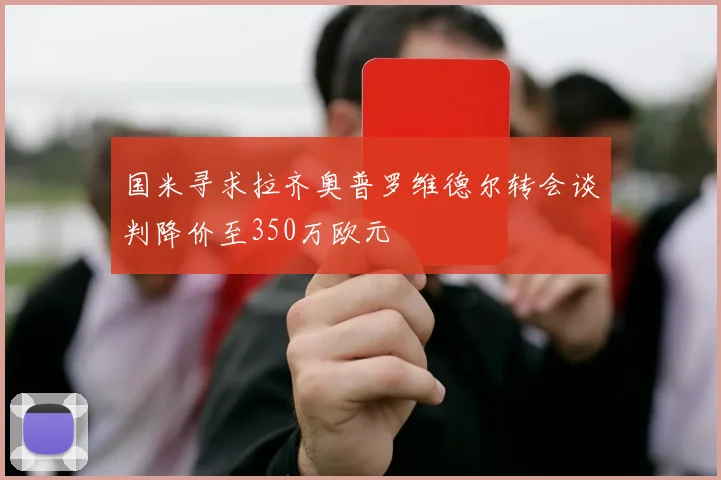 国米寻求拉齐奥普罗维德尔转会谈判降价至350万欧元