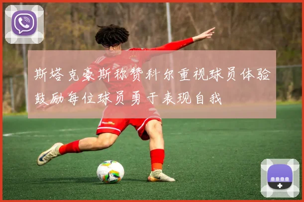 斯塔克豪斯称赞科尔重视球员体验鼓励每位球员勇于表现自我