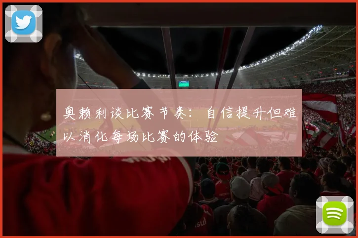 奥赖利谈比赛节奏：自信提升但难以消化每场比赛的体验