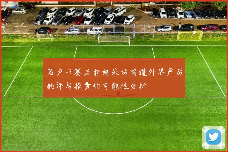 若卢卡赛后拒绝采访将遭外界严厉批评与指责的可能性分析
