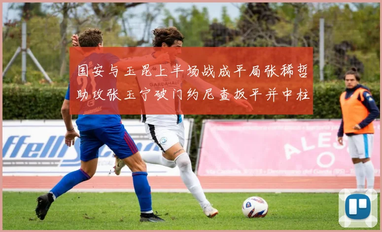 国安与玉昆上半场战成平局张稀哲助攻张玉宁破门约尼查扳平并中柱