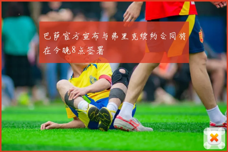 巴萨官方宣布与弗里克续约合同将在今晚8点签署