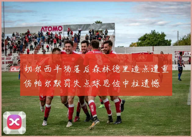 切尔西半场落后森林德里造点遭重伤帕尔默罚失点球恩佐中柱遗憾