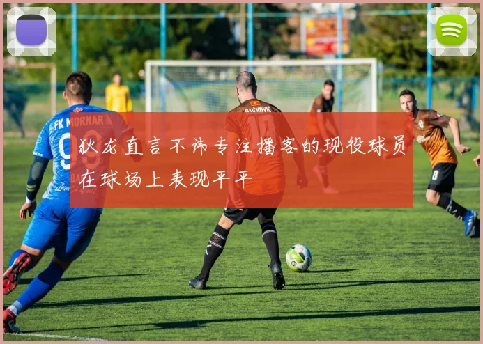 狄龙直言不讳专注播客的现役球员在球场上表现平平