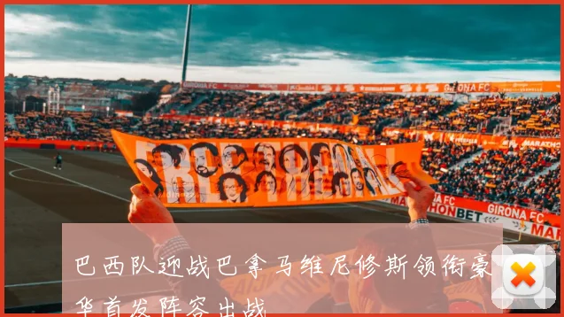 巴西队迎战巴拿马维尼修斯领衔豪华首发阵容出战