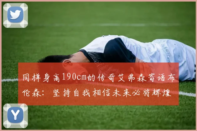 同样身高190cm的传奇艾弗森寄语布伦森：坚持自我相信未来必将辉煌