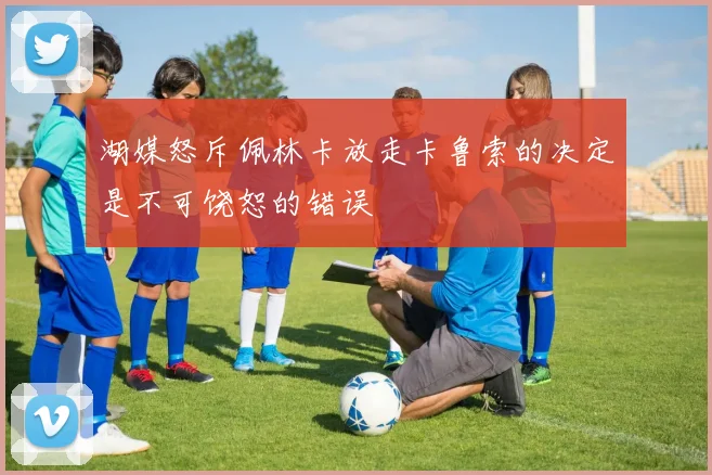 湖媒怒斥佩林卡放走卡鲁索的决定是不可饶恕的错误