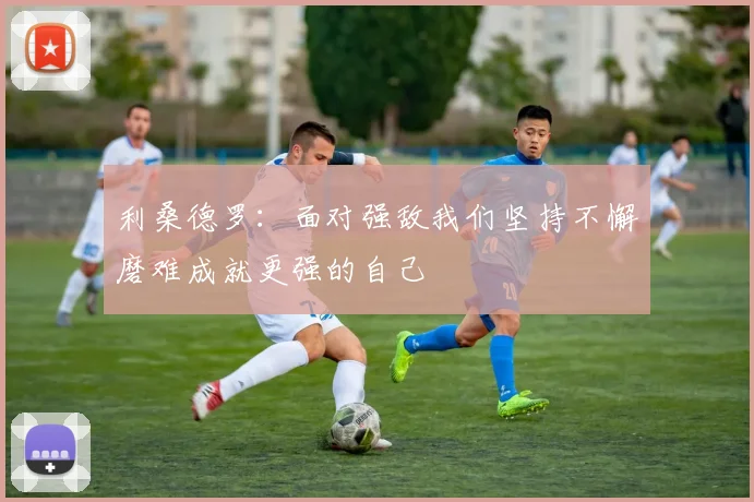 利桑德罗：面对强敌我们坚持不懈磨难成就更强的自己