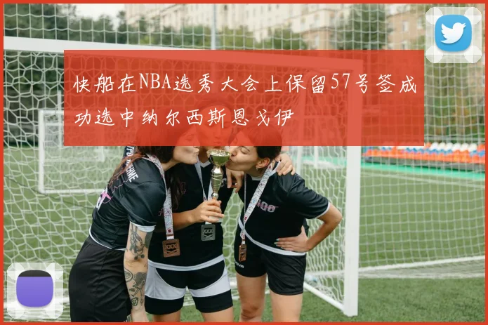 快船在NBA选秀大会上保留57号签成功选中纳尔西斯恩戈伊